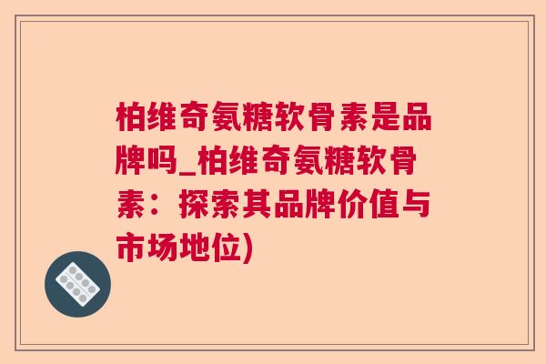柏维奇氨糖软骨素是品牌吗_柏维奇氨糖软骨素：探索其品牌价值与市场地位)