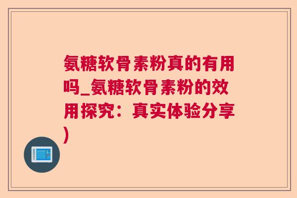 氨糖软骨素粉真的有用吗_氨糖软骨素粉的效用探究:真实体验分享)