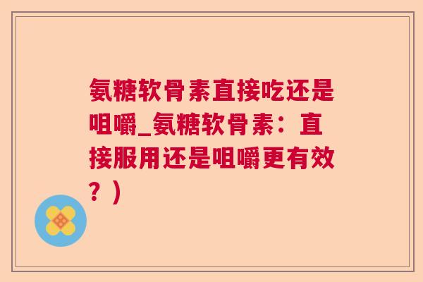 氨糖软骨素直接吃还是咀嚼_氨糖软骨素:直接服用还是咀嚼更有效?)