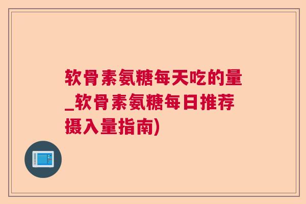 软骨素氨糖每天吃的量_软骨素氨糖每日推荐摄入量指南)