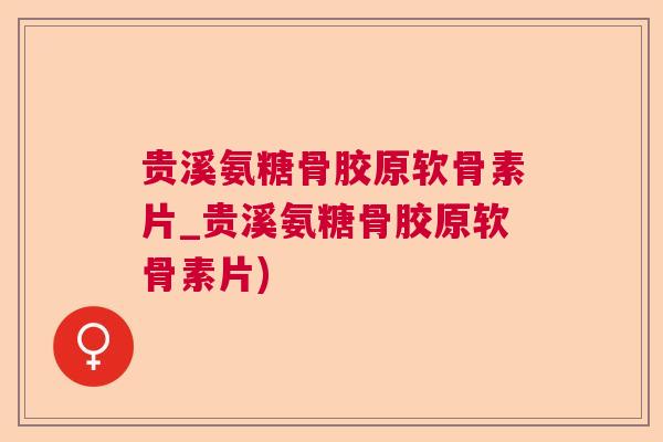 贵溪氨糖骨胶原软骨素片_贵溪氨糖骨胶原软骨素片) 贵溪氨糖骨胶原软骨素片_贵溪氨糖骨胶原软骨素片)