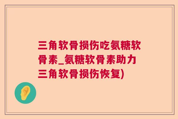 三角软骨损伤吃氨糖软骨素_氨糖软骨素助力三角软骨损伤恢复)