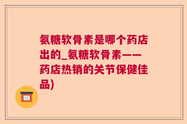 氨糖软骨素是哪个药店出的_氨糖软骨素——药店热销的关节保健佳品)