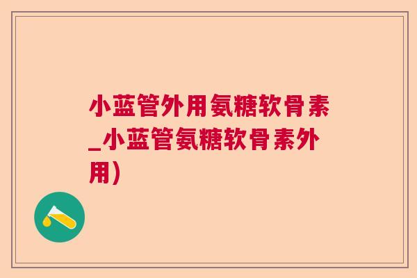 小蓝管外用氨糖软骨素_小蓝管氨糖软骨素外用)