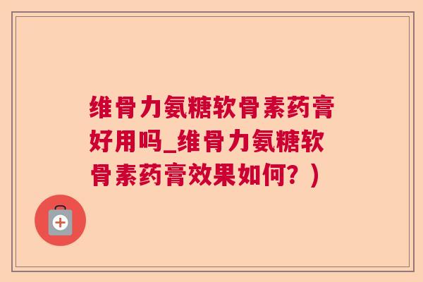 维骨力氨糖软骨素药膏好用吗_维骨力氨糖软骨素药膏效果如何?)
