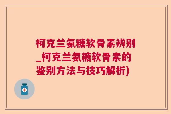 柯克兰氨糖软骨素辨别_柯克兰氨糖软骨素的鉴别方法与技巧解析) 柯克兰氨糖软骨素辨别_柯克兰氨糖软骨素的鉴别方法与技巧解析)