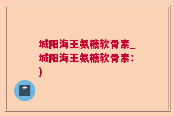 城阳海王氨糖软骨素_城阳海王氨糖软骨素:)