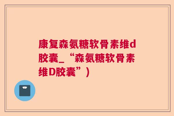 康复森氨糖软骨素维d胶囊_“森氨糖软骨素维D胶囊”)
