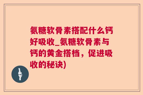 氨糖软骨素搭配什么钙好吸收_氨糖软骨素与钙的黄金搭档,促进吸收的秘诀)