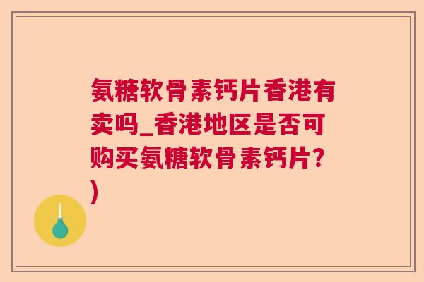 氨糖软骨素钙片香港有卖吗_香港地区是否可购买氨糖软骨素钙片？)