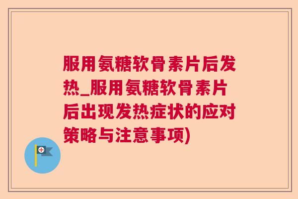 服用氨糖软骨素片后发热_服用氨糖软骨素片后出现发热症状的应对策略与注意事项)