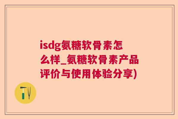 isdg氨糖软骨素怎么样_氨糖软骨素产品评价与使用体验分享)