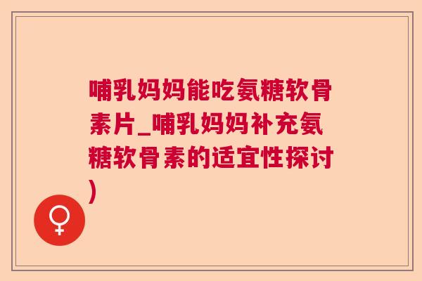 哺乳妈妈能吃氨糖软骨素片_哺乳妈妈补充氨糖软骨素的适宜性探讨)
