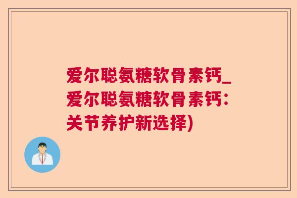 爱尔聪氨糖软骨素钙_爱尔聪氨糖软骨素钙：关节养护新选择)