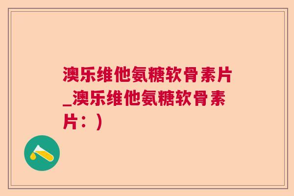澳乐维他氨糖软骨素片_澳乐维他氨糖软骨素片:)