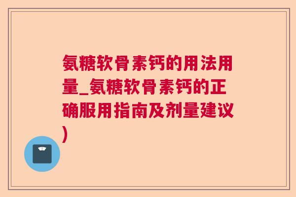 氨糖软骨素钙的用法用量_氨糖软骨素钙的正确服用指南及剂量建议)
