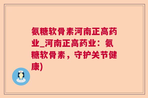 氨糖软骨素河南正高药业_河南正高药业：氨糖软骨素，守护关节健康)