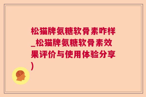 松猫牌氨糖软骨素咋样_松猫牌氨糖软骨素效果评价与使用体验分享)