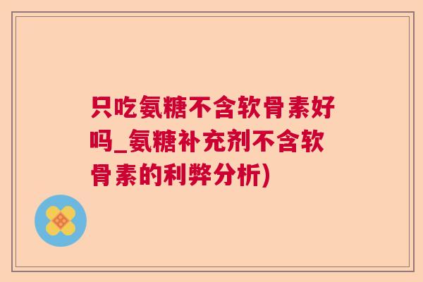 只吃氨糖不含软骨素好吗_氨糖补充剂不含软骨素的利弊分析)