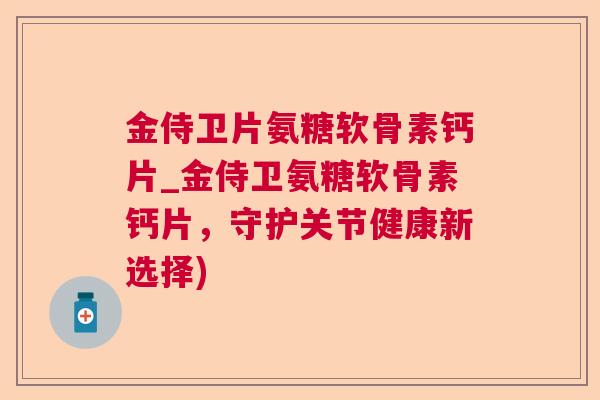 金侍卫片氨糖软骨素钙片_金侍卫氨糖软骨素钙片,守护关节健康新选择) 金侍卫片氨糖软骨素钙片_金侍卫氨糖软骨素钙片,守护关节健康新选择)