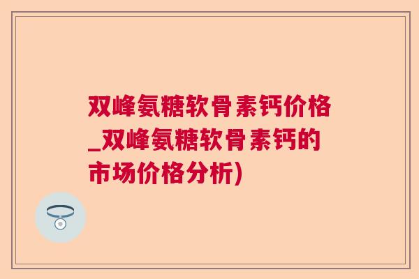 双峰氨糖软骨素钙价格_双峰氨糖软骨素钙的市场价格分析) 双峰氨糖软骨素钙价格_双峰氨糖软骨素钙的市场价格分析)