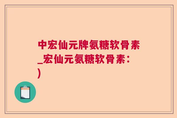 中宏仙元牌氨糖软骨素_宏仙元氨糖软骨素:)