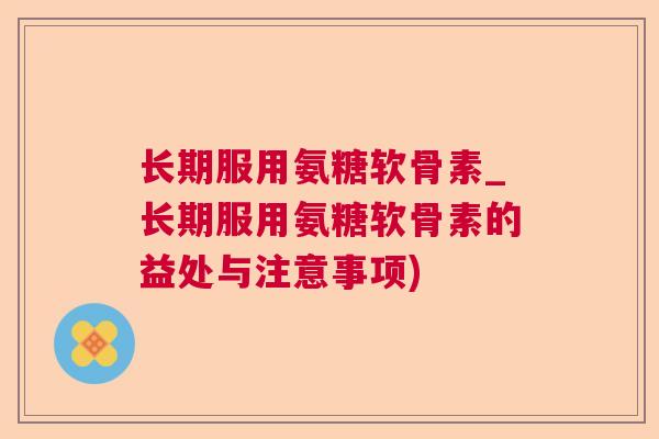 长期服用氨糖软骨素_长期服用氨糖软骨素的益处与注意事项)