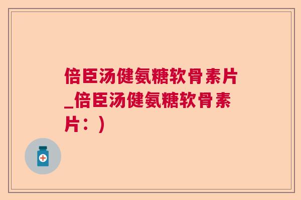 倍臣汤健氨糖软骨素片_倍臣汤健氨糖软骨素片:) 倍臣汤健氨糖软骨素片_倍臣汤健氨糖软骨素片:)