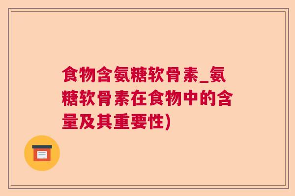 食物含氨糖软骨素_氨糖软骨素在食物中的含量及其重要性)
