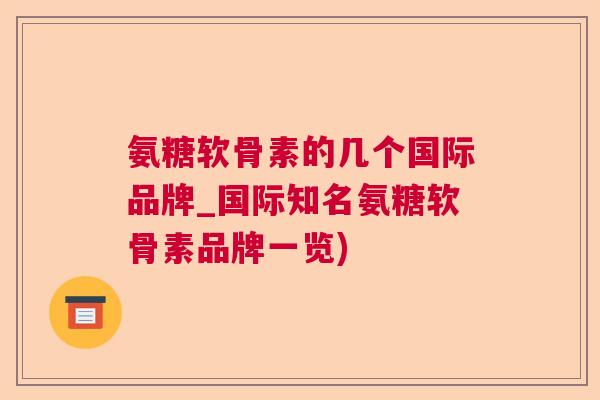 氨糖软骨素的几个国际品牌_国际知名氨糖软骨素品牌一览)
