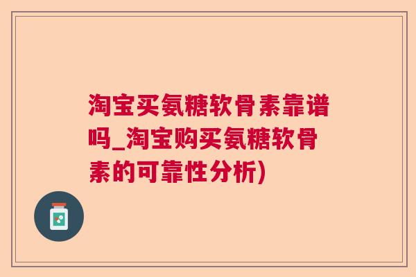 淘宝买氨糖软骨素靠谱吗_淘宝购买氨糖软骨素的可靠性分析)