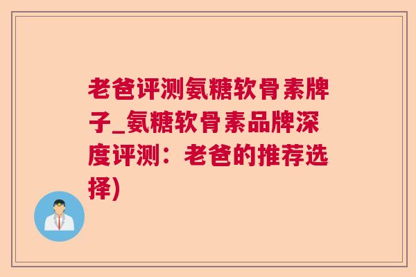 老爸评测氨糖软骨素牌子_氨糖软骨素品牌深度评测：老爸的推荐选择)