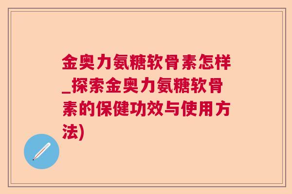 金奥力氨糖软骨素怎样_探索金奥力氨糖软骨素的保健功效与使用方法)
