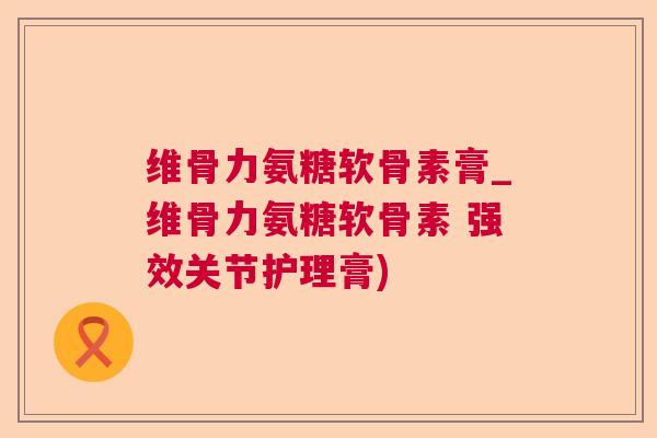 维骨力氨糖软骨素膏_维骨力氨糖软骨素 强效关节护理膏) 维骨力氨糖软骨素膏_维骨力氨糖软骨素 强效关节护理膏)