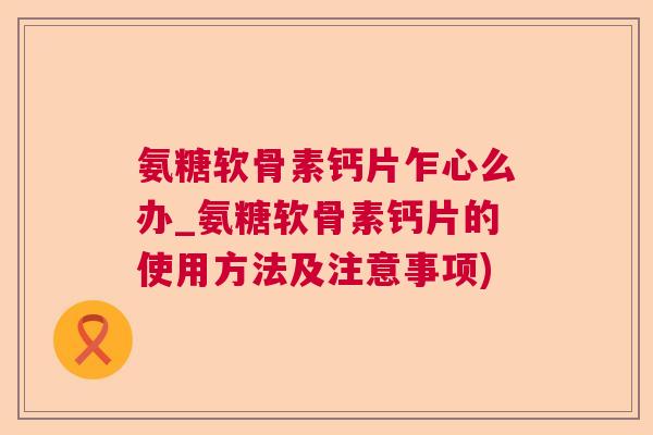 氨糖软骨素钙片乍心么办_氨糖软骨素钙片的使用方法及注意事项)