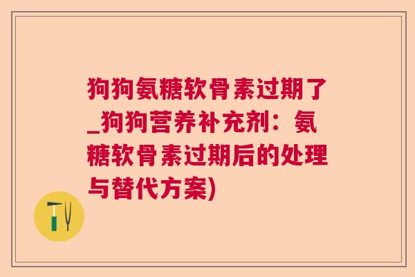 狗狗氨糖软骨素过期了_狗狗营养补充剂：氨糖软骨素过期后的处理与替代方案)