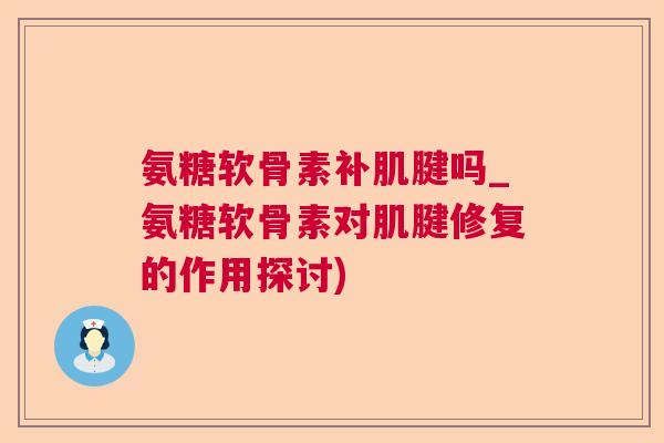 氨糖软骨素补肌腱吗_氨糖软骨素对肌腱修复的作用探讨)