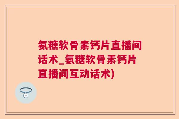 氨糖软骨素钙片直播间话术_氨糖软骨素钙片直播间互动话术)