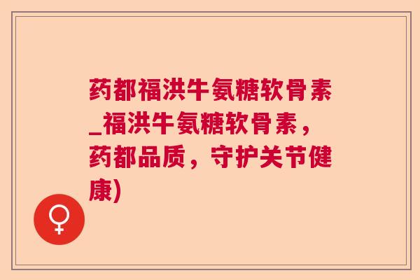 药都福洪牛氨糖软骨素_福洪牛氨糖软骨素，药都品质，守护关节健康)