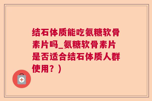 结石体质能吃氨糖软骨素片吗_氨糖软骨素片是否适合结石体质人群使用？)