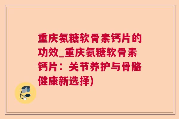 重庆氨糖软骨素钙片的功效_重庆氨糖软骨素钙片：关节养护与骨骼健康新选择)