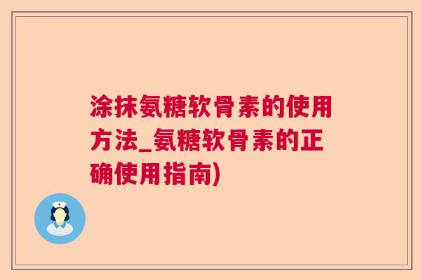 涂抹氨糖软骨素的使用方法_氨糖软骨素的正确使用指南)