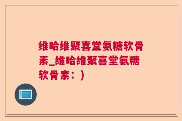 维哈维聚喜堂氨糖软骨素_维哈维聚喜堂氨糖软骨素:)