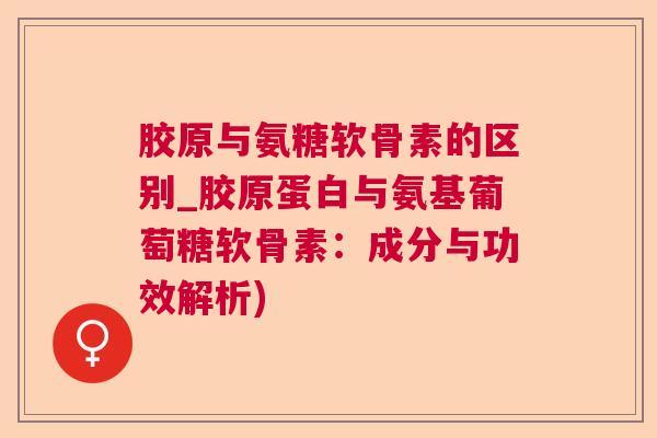胶原与氨糖软骨素的区别_胶原蛋白与氨基葡萄糖软骨素:成分与功效解析)