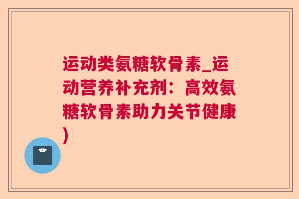 运动类氨糖软骨素_运动营养补充剂:高效氨糖软骨素助力关节健康)