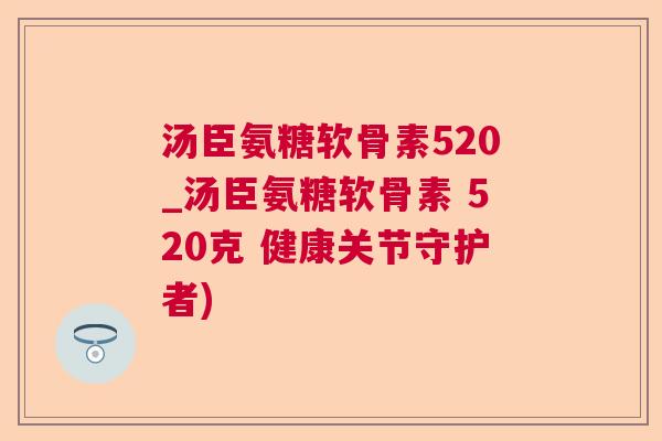 汤臣氨糖软骨素520_汤臣氨糖软骨素 520克 健康关节守护者) 汤臣氨糖软骨素520_汤臣氨糖软骨素 520克 健康关节守护者)