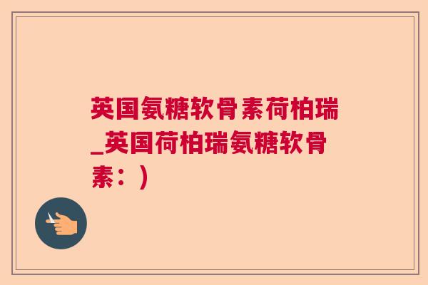 英国氨糖软骨素荷柏瑞_英国荷柏瑞氨糖软骨素：)