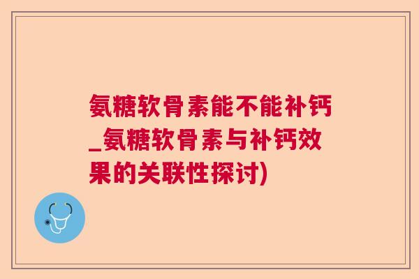 氨糖软骨素能不能补钙_氨糖软骨素与补钙效果的关联性探讨) 氨糖软骨素能不能补钙_氨糖软骨素与补钙效果的关联性探讨)