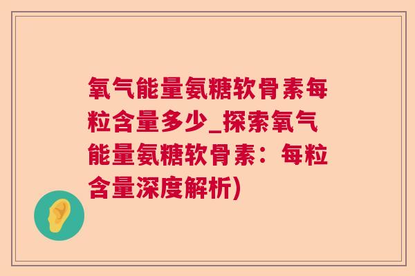 氧气能量氨糖软骨素每粒含量多少_探索氧气能量氨糖软骨素:每粒含量深度解析)