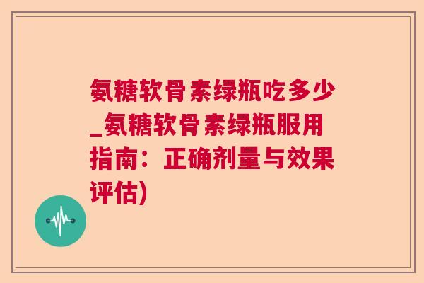 氨糖软骨素绿瓶吃多少_氨糖软骨素绿瓶服用指南:正确剂量与效果评估)
